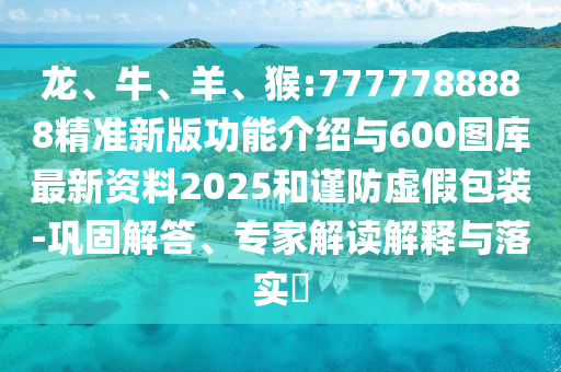 龍、牛、羊、猴:7777788888精準(zhǔn)新版功能介紹與600圖庫最新資料2025和謹(jǐn)防虛假包裝-鞏固解答、專家解讀解釋與落實?