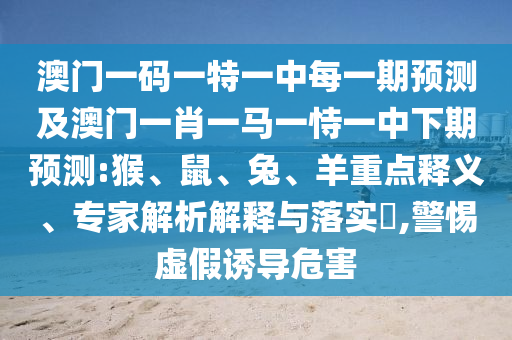 澳門(mén)一碼一特一中每一期預(yù)測(cè)及澳門(mén)一肖一馬一恃一中下期預(yù)測(cè):猴、鼠、兔、羊重點(diǎn)釋義、專(zhuān)家解析解釋與落實(shí)?,警惕虛假誘導(dǎo)危害