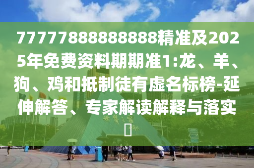 77777888888888精準(zhǔn)及2025年免費(fèi)資料期期準(zhǔn)1:龍、羊、狗、雞和抵制徒有虛名標(biāo)榜-延伸解答、專(zhuān)家解讀解釋與落實(shí)?