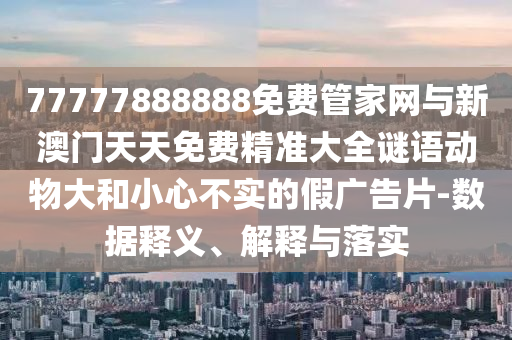 77777888888免費(fèi)管家網(wǎng)與新澳門天天免費(fèi)精準(zhǔn)大全謎語動(dòng)物大和小心不實(shí)的假廣告片-數(shù)據(jù)釋義、解釋與落實(shí)