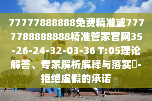 77777888888免費(fèi)精準(zhǔn)或7777788888888精準(zhǔn)管家官網(wǎng)35-26-24-32-03-36 T:05理論解答、專家解析解釋與落實(shí)?-拒絕虛假的承諾