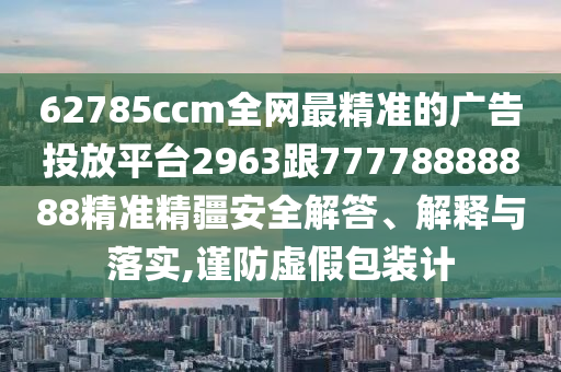 62785ccm全網(wǎng)最精準(zhǔn)的廣告投放平臺(tái)2963跟77778888888精準(zhǔn)精疆安全解答、解釋與落實(shí),謹(jǐn)防虛假包裝計(jì)