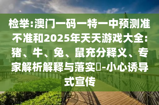 檢舉:澳門一碼一特一中預(yù)測(cè)準(zhǔn)不準(zhǔn)和2025年天天游戲大全:豬、牛、兔、鼠充分釋義、專家解析解釋與落實(shí)?-小心誘導(dǎo)式宣傳
