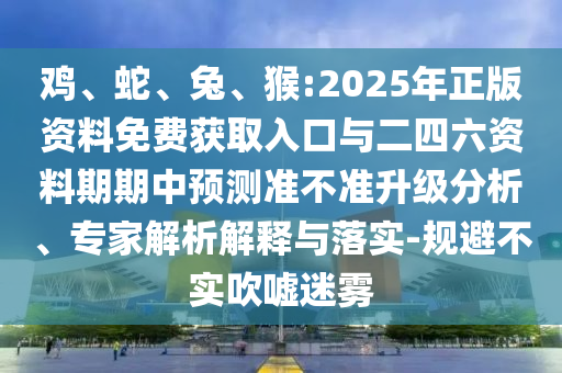 雞、蛇、兔、猴:2025年正版資料免費(fèi)獲取入口與二四六資料期期中預(yù)測(cè)準(zhǔn)不準(zhǔn)升級(jí)分析、專家解析解釋與落實(shí)-規(guī)避不實(shí)吹噓迷霧