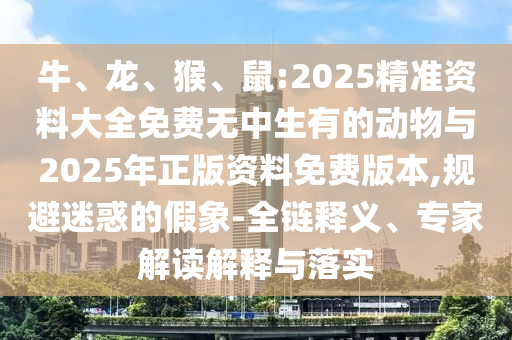 牛、龍、猴、鼠:2025精準(zhǔn)資料大全免費(fèi)無(wú)中生有的動(dòng)物與2025年正版資料免費(fèi)版本,規(guī)避迷惑的假象-全鏈釋義、專家解讀解釋與落實(shí)