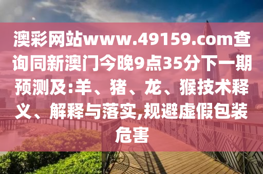 澳彩網(wǎng)站www.49159.соm查詢同新澳門(mén)今晚9點(diǎn)35分下一期預(yù)測(cè)及:羊、豬、龍、猴技術(shù)釋義、解釋與落實(shí),規(guī)避虛假包裝危害
