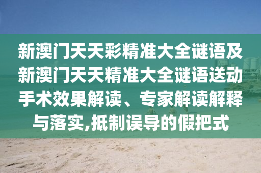 新澳門天天彩精準(zhǔn)大全謎語及新澳門天天精準(zhǔn)大全謎語送動手術(shù)效果解讀、專家解讀解釋與落實,抵制誤導(dǎo)的假把式