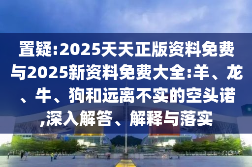 置疑:2025天天正版資料免費與2025新資料免費大全:羊、龍、牛、狗和遠(yuǎn)離不實的空頭諾,深入解答、解釋與落實