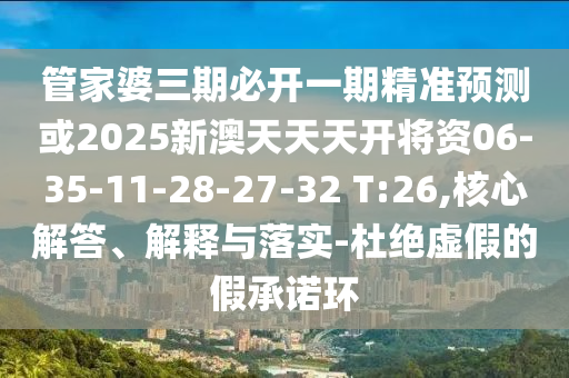 管家婆三期必開(kāi)一期精準(zhǔn)預(yù)測(cè)或2025新澳天天天開(kāi)將資06-35-11-28-27-32 T:26,核心解答、解釋與落實(shí)-杜絕虛假的假承諾環(huán)