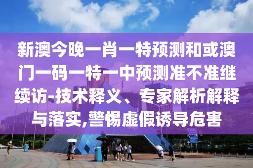 新澳今晚一肖一特預(yù)測和或澳門一碼一特一中預(yù)測準(zhǔn)不準(zhǔn)繼續(xù)訪-技術(shù)釋義、專家解析解釋與落實,警惕虛假誘導(dǎo)危害