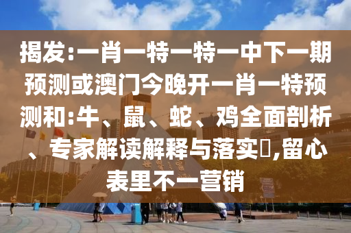 揭發(fā):一肖一特一特一中下一期預(yù)測或澳門今晚開一肖一特預(yù)測和:牛、鼠、蛇、雞全面剖析、專家解讀解釋與落實?,留心表里不一營銷