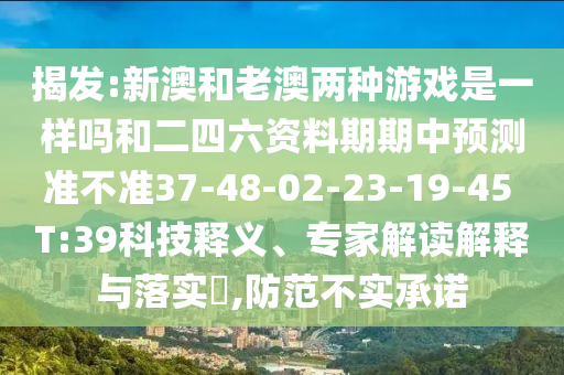 揭發(fā):新澳和老澳兩種游戲是一樣嗎和二四六資料期期中預(yù)測準(zhǔn)不準(zhǔn)37-48-02-23-19-45 T:39科技釋義、專家解讀解釋與落實?,防范不實承諾