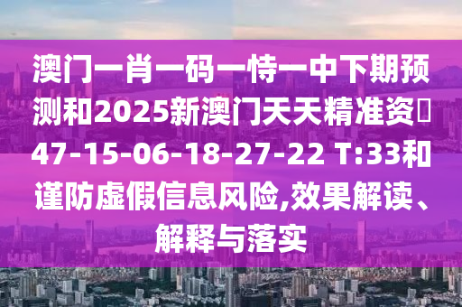 澳門一肖一碼一恃一中下期預(yù)測(cè)和2025新澳門天天精準(zhǔn)資枓47-15-06-18-27-22 T:33和謹(jǐn)防虛假信息風(fēng)險(xiǎn),效果解讀、解釋與落實(shí)