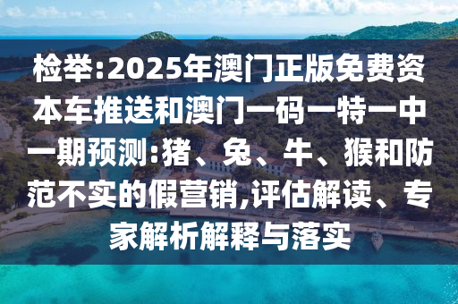 檢舉:2025年澳門正版免費(fèi)資本車推送和澳門一碼一特一中一期預(yù)測(cè):豬、兔、牛、猴和防范不實(shí)的假營(yíng)銷,評(píng)估解讀、專家解析解釋與落實(shí)