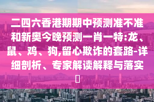 二四六香港期期中預(yù)測(cè)準(zhǔn)不準(zhǔn)和新奧今晚預(yù)測(cè)一肖一特:龍、鼠、雞、狗,留心欺詐的套路-詳細(xì)剖析、專家解讀解釋與落實(shí)?