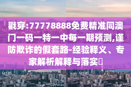 戳穿:77778888免費精準(zhǔn)同澳門一碼一特一中每一期預(yù)測,謹(jǐn)防欺詐的假套路-經(jīng)驗釋義、專家解析解釋與落實?