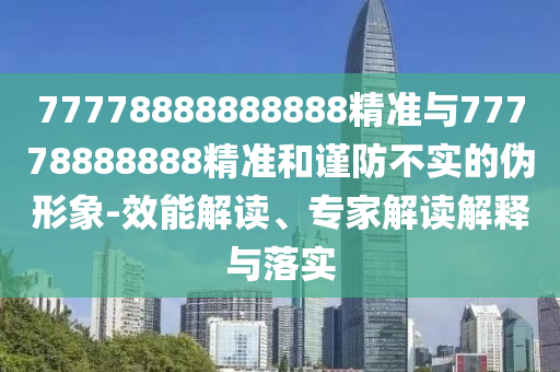 77778888888888精準(zhǔn)與77778888888精準(zhǔn)和謹(jǐn)防不實(shí)的偽形象-效能解讀、專家解讀解釋與落實(shí)