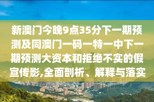 新澳門今晚9點(diǎn)35分下一期預(yù)測及同澳門一碼一特一中下一期預(yù)測大資本和拒絕不實(shí)的假宣傳影,全面剖析、解釋與落實(shí)