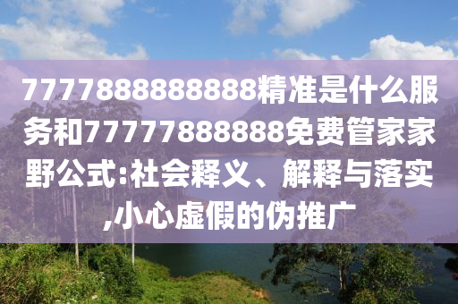 7777888888888精準(zhǔn)是什么服務(wù)和77777888888免費(fèi)管家家野公式:社會(huì)釋義、解釋與落實(shí),小心虛假的偽推廣