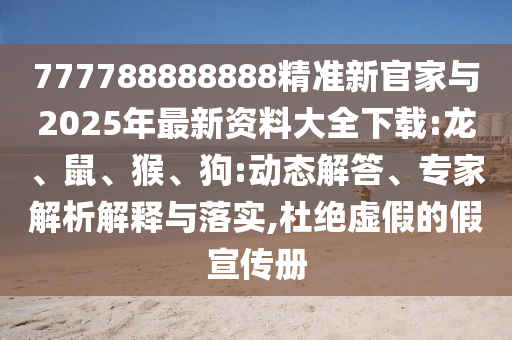 777788888888精準(zhǔn)新官家與2025年最新資料大全下載:龍、鼠、猴、狗:動(dòng)態(tài)解答、專家解析解釋與落實(shí),杜絕虛假的假宣傳冊(cè)