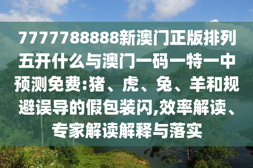 7777788888新澳門正版排列五開(kāi)什么與澳門一碼一特一中預(yù)測(cè)免費(fèi):豬、虎、兔、羊和規(guī)避誤導(dǎo)的假包裝閃,效率解讀、專家解讀解釋與落實(shí)