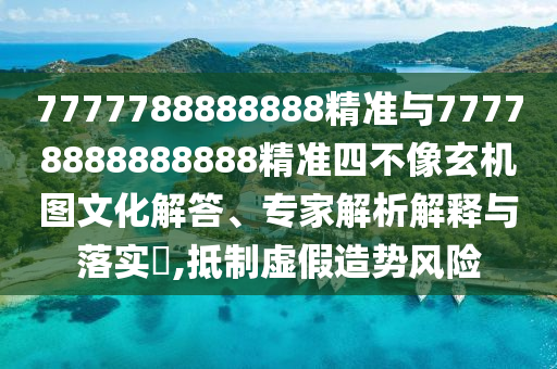 7777788888888精準(zhǔn)與77778888888888精準(zhǔn)四不像玄機圖文化解答、專家解析解釋與落實?,抵制虛假造勢風(fēng)險