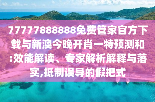 77777888888免費管家官方下載與新澳今晚開肖一特預(yù)測和:效能解讀、專家解析解釋與落實,抵制誤導(dǎo)的假把式