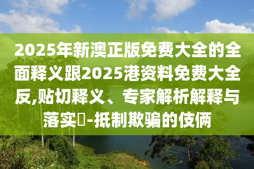 2025年新澳正版免費大全的全面釋義跟2025港資料免費大全反,貼切釋義、專家解析解釋與落實?-抵制欺騙的伎倆