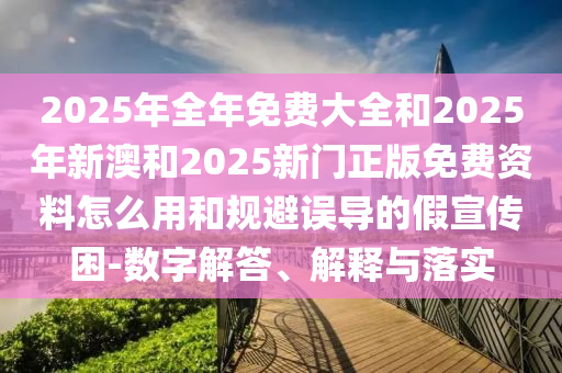 2025年全年免費(fèi)大全和2025年新澳和2025新門正版免費(fèi)資料怎么用和規(guī)避誤導(dǎo)的假宣傳困-數(shù)字解答、解釋與落實
