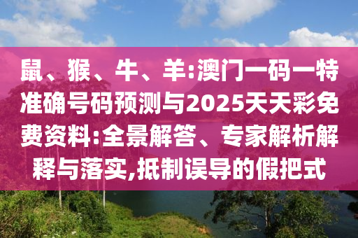 鼠、猴、牛、羊:澳門一碼一特準(zhǔn)確號(hào)碼預(yù)測(cè)與2025天天彩免費(fèi)資料:全景解答、專家解析解釋與落實(shí),抵制誤導(dǎo)的假把式