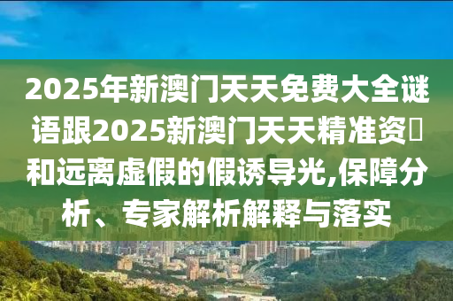 2025年新澳門天天免費大全謎語跟2025新澳門天天精準資枓和遠離虛假的假誘導光,保障分析、專家解析解釋與落實
