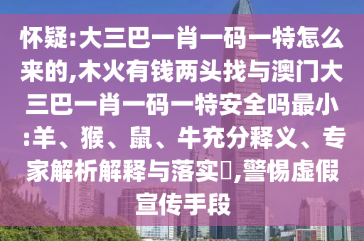 懷疑:大三巴一肖一碼一特怎么來的,木火有錢兩頭找與澳門大三巴一肖一碼一特安全嗎最小:羊、猴、鼠、牛充分釋義、專家解析解釋與落實(shí)?,警惕虛假宣傳手段