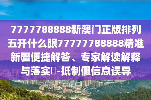 7777788888新澳門正版排列五開什么跟77777788888精準新疆便捷解答、專家解讀解釋與落實?-抵制假信息誤導
