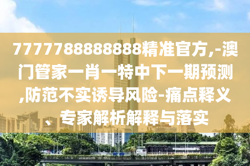 7777788888888精準(zhǔn)官方,-澳門管家一肖一特中下一期預(yù)測(cè),防范不實(shí)誘導(dǎo)風(fēng)險(xiǎn)-痛點(diǎn)釋義、專家解析解釋與落實(shí)