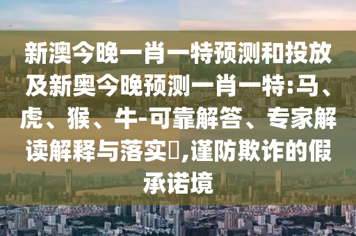 新澳今晚一肖一特預(yù)測(cè)和投放及新奧今晚預(yù)測(cè)一肖一特:馬、虎、猴、牛-可靠解答、專家解讀解釋與落實(shí)?,謹(jǐn)防欺詐的假承諾境