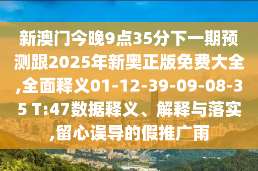 新澳門今晚9點35分下一期預(yù)測跟2025年新奧正版免費大全,全面釋義01-12-39-09-08-35 T:47數(shù)據(jù)釋義、解釋與落實,留心誤導(dǎo)的假推廣雨