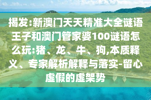 揭發(fā):新澳門(mén)天天精準(zhǔn)大全謎語(yǔ)王子和澳門(mén)管家婆100謎語(yǔ)怎么玩:豬、龍、牛、狗,本質(zhì)釋義、專家解析解釋與落實(shí)-留心虛假的虛架勢(shì)