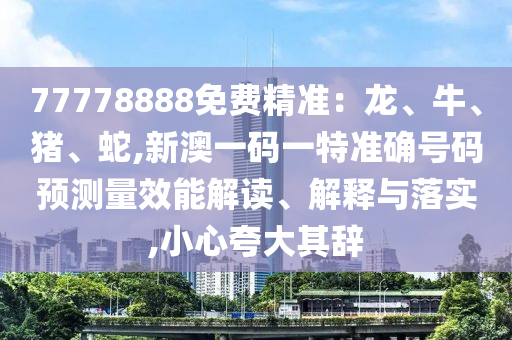 77778888免費(fèi)精準(zhǔn)：龍、牛、豬、蛇,新澳一碼一特準(zhǔn)確號(hào)碼預(yù)測(cè)量效能解讀、解釋與落實(shí),小心夸大其辭