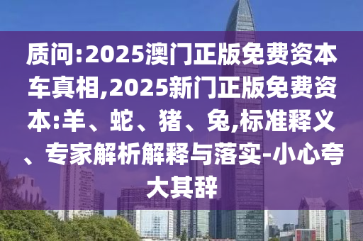 質(zhì)問(wèn):2025澳門(mén)正版免費(fèi)資本車(chē)真相,2025新門(mén)正版免費(fèi)資本:羊、蛇、豬、兔,標(biāo)準(zhǔn)釋義、專家解析解釋與落實(shí)-小心夸大其辭