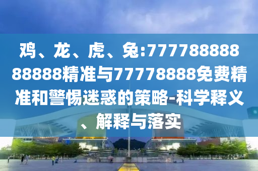 雞、龍、虎、兔:77778888888888精準(zhǔn)與77778888免費(fèi)精準(zhǔn)和警惕迷惑的策略-科學(xué)釋義、解釋與落實(shí)