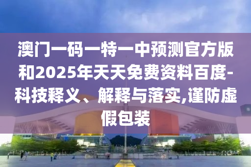 澳門一碼一特一中預測官方版和2025年天天免費資料百度-科技釋義、解釋與落實,謹防虛假包裝