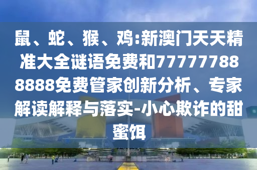 鼠、蛇、猴、雞:新澳門天天精準(zhǔn)大全謎語(yǔ)免費(fèi)和777777888888免費(fèi)管家創(chuàng)新分析、專家解讀解釋與落實(shí)-小心欺詐的甜蜜餌