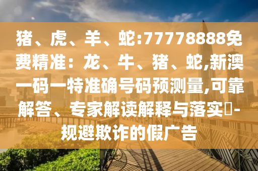 豬、虎、羊、蛇:77778888免費(fèi)精準(zhǔn)：龍、牛、豬、蛇,新澳一碼一特準(zhǔn)確號(hào)碼預(yù)測(cè)量,可靠解答、專家解讀解釋與落實(shí)?-規(guī)避欺詐的假?gòu)V告