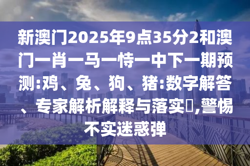 新澳門(mén)2025年9點(diǎn)35分2和澳門(mén)一肖一馬一恃一中下一期預(yù)測(cè):雞、兔、狗、豬:數(shù)字解答、專家解析解釋與落實(shí)?,警惕不實(shí)迷惑彈