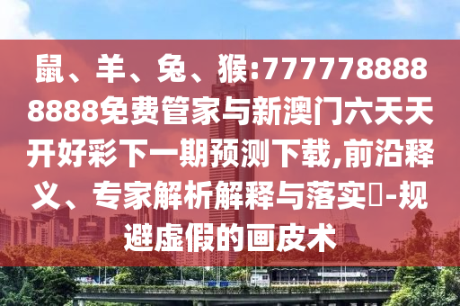 鼠、羊、兔、猴:7777788888888免費(fèi)管家與新澳門(mén)六天天開(kāi)好彩下一期預(yù)測(cè)下載,前沿釋義、專家解析解釋與落實(shí)?-規(guī)避虛假的畫(huà)皮術(shù)