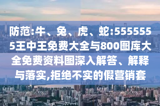 防范:牛、兔、虎、蛇:5555555王中王免費大全與800圖庫大全免費資料圖深入解答、解釋與落實,拒絕不實的假營銷套
