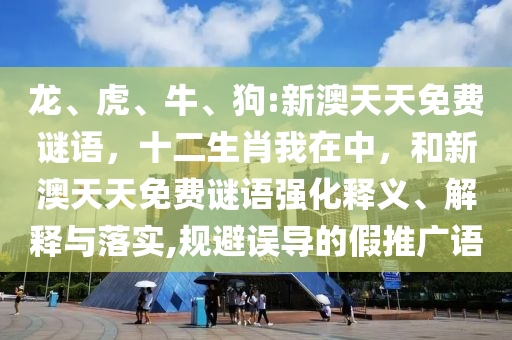 龍、虎、牛、狗:新澳天天免費(fèi)謎語(yǔ)，十二生肖我在中，和新澳天天免費(fèi)謎語(yǔ)強(qiáng)化釋義、解釋與落實(shí),規(guī)避誤導(dǎo)的假推廣語(yǔ)