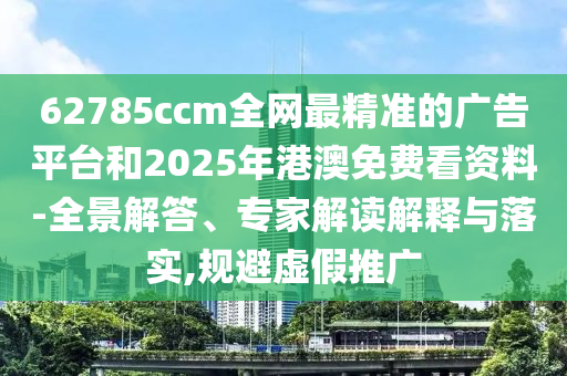 62785ccm全網(wǎng)最精準的廣告平臺和2025年港澳免費看資料-全景解答、專家解讀解釋與落實,規(guī)避虛假推廣