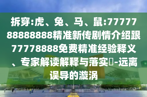 拆穿:虎、兔、馬、鼠:7777788888888精準(zhǔn)新傳劇情介紹跟77778888免費(fèi)精準(zhǔn)經(jīng)驗(yàn)釋義、專家解讀解釋與落實(shí)?-遠(yuǎn)離誤導(dǎo)的漩渦