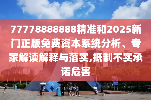 77778888888精準和2025新門正版免費資本系統(tǒng)分析、專家解讀解釋與落實,抵制不實承諾危害